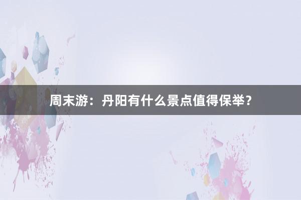 周末游：丹阳有什么景点值得保举？