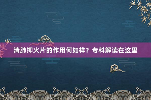 清肺抑火片的作用何如样？专科解读在这里
